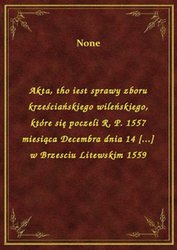 : Akta, tho iest sprawy zboru krześciańskiego wileńskiego, które się poczeli R. P. 1557 miesiąca Decembra dnia 14 [...] w Brzesciu Litewskim 1559 - ebook